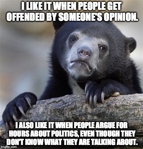 Confession Bear | I LIKE IT WHEN PEOPLE GET OFFENDED BY SOMEONE'S OPINION. I ALSO LIKE IT WHEN PEOPLE ARGUE FOR HOURS ABOUT POLITICS, EVEN THOUGH THEY DON'T KNOW WHAT THEY ARE TALKING ABOUT. | image tagged in memes,confession bear | made w/ Imgflip meme maker