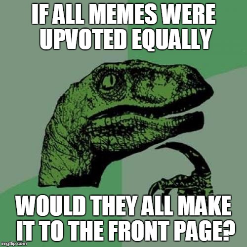 Philosoraptor Meme | IF ALL MEMES WERE UPVOTED EQUALLY; WOULD THEY ALL MAKE IT TO THE FRONT PAGE? | image tagged in memes,philosoraptor | made w/ Imgflip meme maker