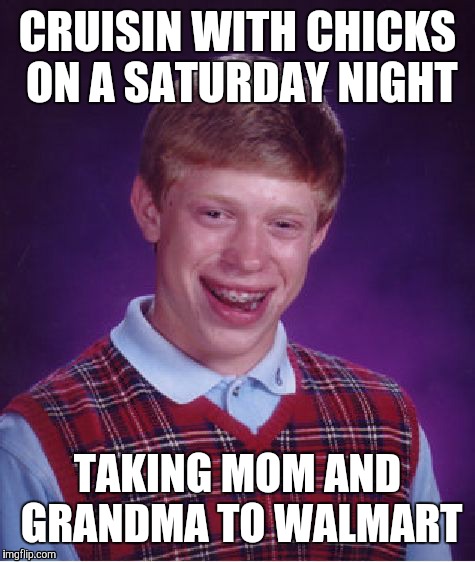 Bad Luck Brian | CRUISIN WITH CHICKS ON A SATURDAY NIGHT; TAKING MOM AND GRANDMA TO WALMART | image tagged in memes,bad luck brian | made w/ Imgflip meme maker