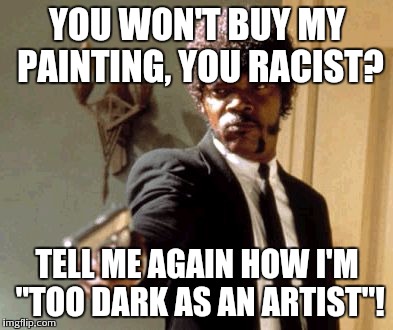 Say That Again I Dare You | YOU WON'T BUY MY PAINTING, YOU RACIST? TELL ME AGAIN HOW I'M "TOO DARK AS AN ARTIST"! | image tagged in memes,say that again i dare you | made w/ Imgflip meme maker