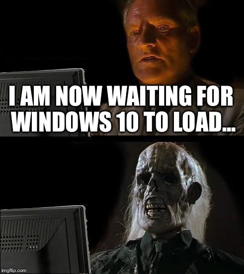 I'll Just Wait Here Meme | I AM NOW WAITING FOR WINDOWS 10 TO LOAD... | image tagged in memes,ill just wait here | made w/ Imgflip meme maker