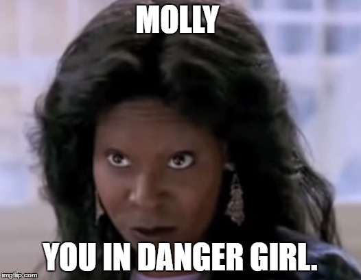 MOLLY; YOU IN DANGER GIRL. | image tagged in whoopi goldberg | made w/ Imgflip meme maker