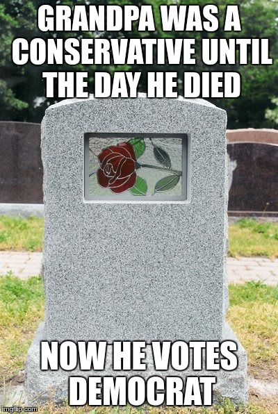 GRANDPA WAS A CONSERVATIVE UNTIL THE DAY HE DIED NOW HE VOTES DEMOCRAT | made w/ Imgflip meme maker