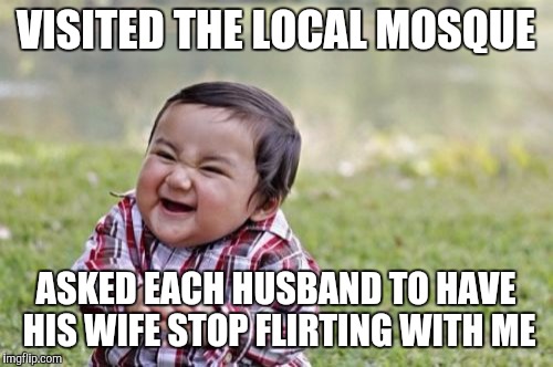 Evil Toddler | VISITED THE LOCAL MOSQUE; ASKED EACH HUSBAND TO HAVE HIS WIFE STOP FLIRTING WITH ME | image tagged in memes,evil toddler | made w/ Imgflip meme maker