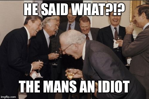 Laughing Men In Suits | HE SAID WHAT?!? THE MANS AN IDIOT | image tagged in memes,laughing men in suits | made w/ Imgflip meme maker