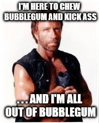 Chuck Norris Flex | I'M HERE TO CHEW BUBBLEGUM AND KICK ASS; . . . AND I'M ALL OUT OF BUBBLEGUM | image tagged in chuck norris | made w/ Imgflip meme maker