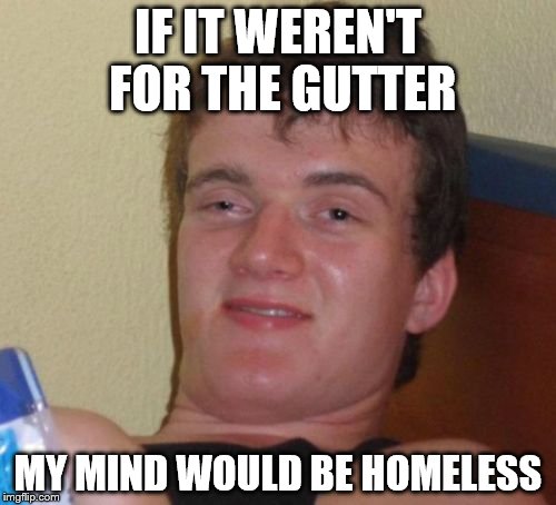 10 Guy Meme | IF IT WEREN'T FOR THE GUTTER; MY MIND WOULD BE HOMELESS | image tagged in memes,10 guy | made w/ Imgflip meme maker