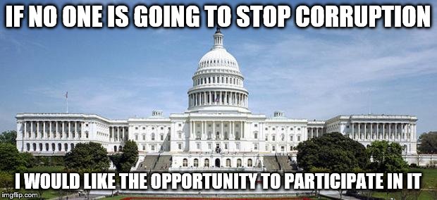 Capitol Hill | IF NO ONE IS GOING TO STOP CORRUPTION; I WOULD LIKE THE OPPORTUNITY TO PARTICIPATE IN IT | image tagged in capitol hill | made w/ Imgflip meme maker