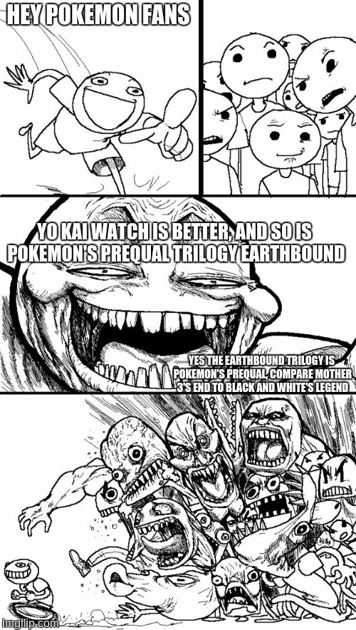 Hey Internet | HEY POKEMON FANS; YO KAI WATCH IS BETTER, AND SO IS POKEMON'S PREQUAL TRILOGY EARTHBOUND; YES THE EARTHBOUND TRILOGY IS POKEMON'S PREQUAL, COMPARE MOTHER 3'S END TO BLACK AND WHITE'S LEGEND | image tagged in memes,hey internet,yo-kai watch,pokemon,earthbound,video games | made w/ Imgflip meme maker