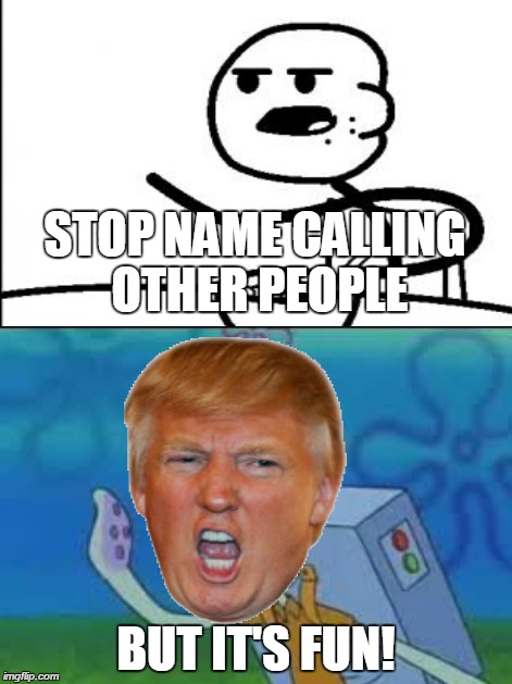 And now, "Politics." | STOP NAME CALLING OTHER PEOPLE; BUT IT'S FUN! | image tagged in spongebob,squidward,but it's fun,donald trump,cereal guy | made w/ Imgflip meme maker