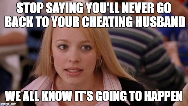 Oh, it's going to happen! | STOP SAYING YOU'LL NEVER GO BACK TO YOUR CHEATING HUSBAND; WE ALL KNOW IT'S GOING TO HAPPEN | image tagged in memes,its not going to happen | made w/ Imgflip meme maker