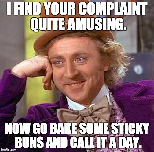 Creepy Condescending Wonka Meme | I FIND YOUR COMPLAINT QUITE AMUSING. NOW GO BAKE SOME STICKY BUNS AND CALL IT A DAY. | image tagged in memes,creepy condescending wonka | made w/ Imgflip meme maker