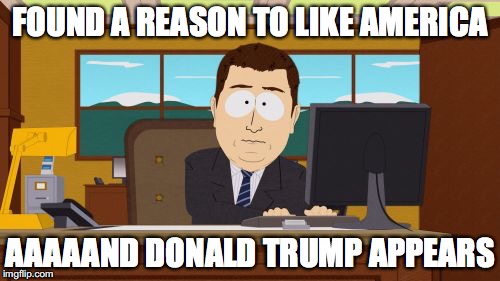 in all seriousness though america is pretty great |  FOUND A REASON TO LIKE AMERICA; AAAAAND DONALD TRUMP APPEARS | image tagged in memes,aaaaand its gone,lol,funny,trump,donald trump | made w/ Imgflip meme maker