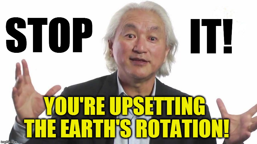 STOP YOU'RE UPSETTING THE EARTH'S ROTATION! IT! | made w/ Imgflip meme maker