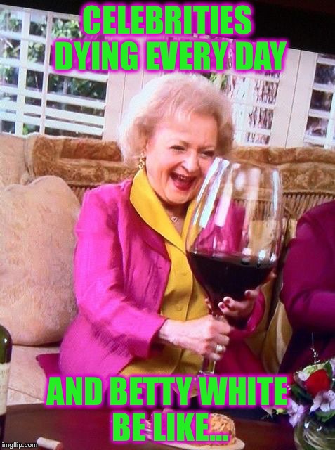 She will outlive them all! | CELEBRITIES DYING EVERY DAY; AND BETTY WHITE BE LIKE... | image tagged in betty white wine,celebrities,memes,funny | made w/ Imgflip meme maker