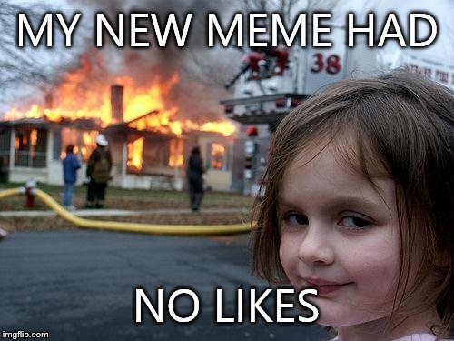 Disaster Girl | MY NEW MEME HAD; NO LIKES | image tagged in memes,disaster girl | made w/ Imgflip meme maker