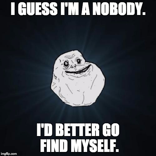 It's all in the name. | I GUESS I'M A NOBODY. I'D BETTER GO FIND MYSELF. | image tagged in memes,forever alone | made w/ Imgflip meme maker