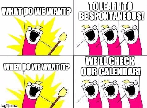What Do We Want | WHAT DO WE WANT? TO LEARN TO BE SPONTANEOUS! WHEN DO WE WANT IT? WE'LL CHECK OUR CALENDAR! | image tagged in memes,what do we want | made w/ Imgflip meme maker