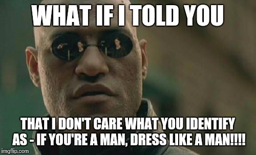 Matrix Morpheus | WHAT IF I TOLD YOU; THAT I DON'T CARE WHAT YOU IDENTIFY AS - IF YOU'RE A MAN, DRESS LIKE A MAN!!!! | image tagged in memes,matrix morpheus | made w/ Imgflip meme maker