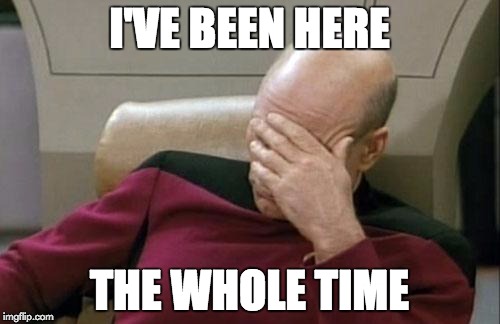 Captain Picard Facepalm Meme | I'VE BEEN HERE THE WHOLE TIME | image tagged in memes,captain picard facepalm | made w/ Imgflip meme maker