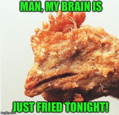 WE ALL FEEL THIS WAY SOMETIMES | MAN, MY BRAIN IS; JUST FRIED TONIGHT! | image tagged in chicken,fried chicken | made w/ Imgflip meme maker