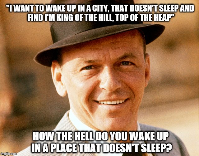 Insomnia | "I WANT TO WAKE UP IN A CITY, THAT DOESN'T SLEEP
AND FIND I'M KING OF THE HILL, TOP OF THE HEAP"; HOW THE HELL DO YOU WAKE UP IN A PLACE THAT DOESN'T SLEEP? | image tagged in new york,frank sinatra,sleep | made w/ Imgflip meme maker
