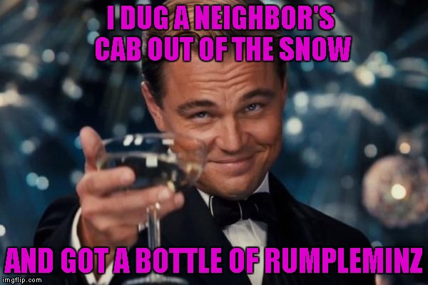 Leonardo Dicaprio Cheers Meme | I DUG A NEIGHBOR'S CAB OUT OF THE SNOW AND GOT A BOTTLE OF RUMPLEMINZ | image tagged in memes,leonardo dicaprio cheers | made w/ Imgflip meme maker