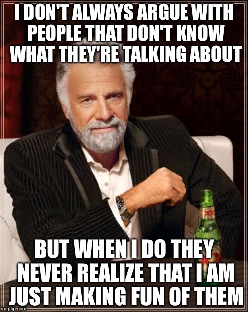 The Most Interesting Man In The World Meme | I DON'T ALWAYS ARGUE WITH PEOPLE THAT DON'T KNOW WHAT THEY'RE TALKING ABOUT BUT WHEN I DO THEY NEVER REALIZE THAT I AM JUST MAKING FUN OF TH | image tagged in memes,the most interesting man in the world | made w/ Imgflip meme maker