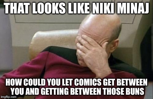 Captain Picard Facepalm Meme | THAT LOOKS LIKE NIKI MINAJ HOW COULD YOU LET COMICS GET BETWEEN YOU AND GETTING BETWEEN THOSE BUNS | image tagged in memes,captain picard facepalm | made w/ Imgflip meme maker