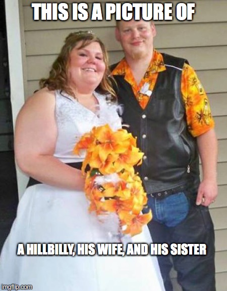 For some reason, I expected to see three people.  Silly me. | THIS IS A PICTURE OF; A HILLBILLY, HIS WIFE, AND HIS SISTER | image tagged in hillbilly | made w/ Imgflip meme maker