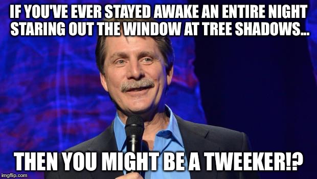 jeff foxworthy | IF YOU'VE EVER STAYED AWAKE AN ENTIRE NIGHT STARING OUT THE WINDOW AT TREE SHADOWS... THEN YOU MIGHT BE A TWEEKER!? | image tagged in jeff foxworthy | made w/ Imgflip meme maker