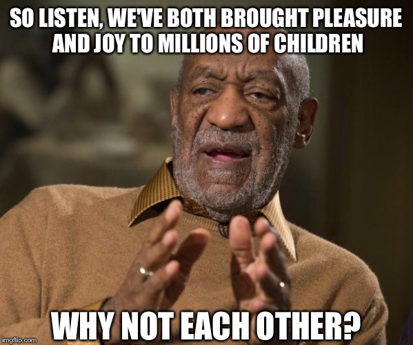 To all the My Little Ponies. . . | SO LISTEN, WE'VE BOTH BROUGHT PLEASURE AND JOY TO MILLIONS OF CHILDREN; WHY NOT EACH OTHER? | image tagged in memes,bill cosby,my little pony,lol | made w/ Imgflip meme maker