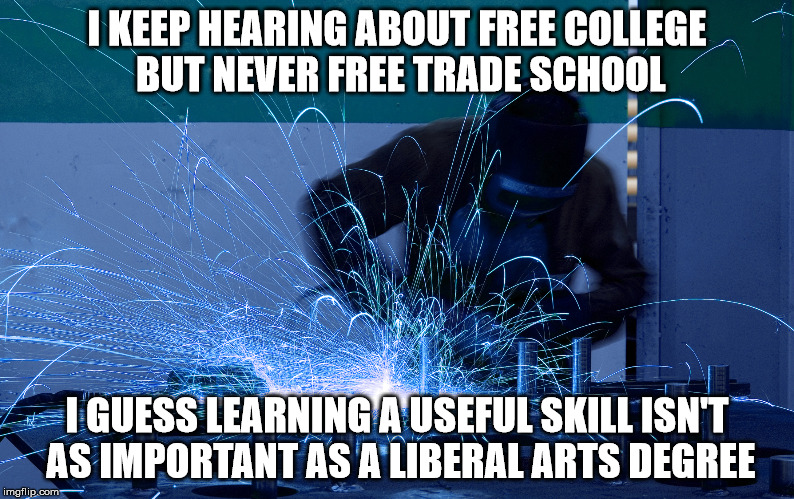 Free College | I KEEP HEARING ABOUT FREE COLLEGE BUT NEVER FREE TRADE SCHOOL; I GUESS LEARNING A USEFUL SKILL ISN'T AS IMPORTANT AS A LIBERAL ARTS DEGREE | image tagged in funny memes,memes,college,liberals,insane,crazy | made w/ Imgflip meme maker