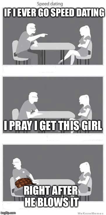 Speed dating | IF I EVER GO SPEED DATING; I PRAY I GET THIS GIRL; RIGHT AFTER HE BLOWS IT | image tagged in speed dating,scumbag | made w/ Imgflip meme maker