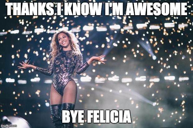 Honest Beyonce | THANKS I KNOW I'M AWESOME; BYE FELICIA | image tagged in honest beyonce | made w/ Imgflip meme maker