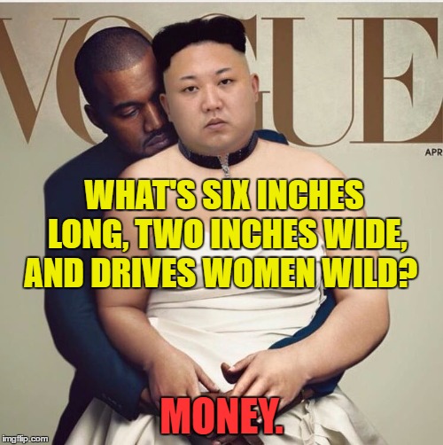 Kanye & Kim, love will find a WAY$ | WHAT'S SIX INCHES LONG, TWO INCHES WIDE, AND DRIVES WOMEN WILD? MONEY. | image tagged in memes,funny,fearless leader | made w/ Imgflip meme maker