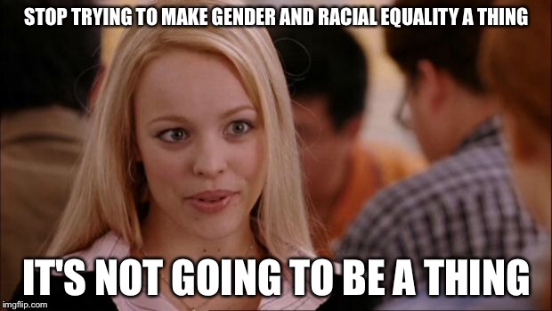 Stop Trying | STOP TRYING TO MAKE GENDER AND RACIAL EQUALITY A THING; IT'S NOT GOING TO BE A THING | image tagged in stop trying,edgy | made w/ Imgflip meme maker