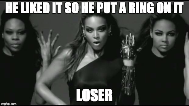 beyonce | HE LIKED IT SO HE PUT A RING ON IT; LOSER | image tagged in beyonce | made w/ Imgflip meme maker