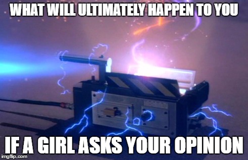 WHAT WILL ULTIMATELY HAPPEN TO YOU; IF A GIRL ASKS YOUR OPINION | image tagged in ghostbusters,women,relationships | made w/ Imgflip meme maker