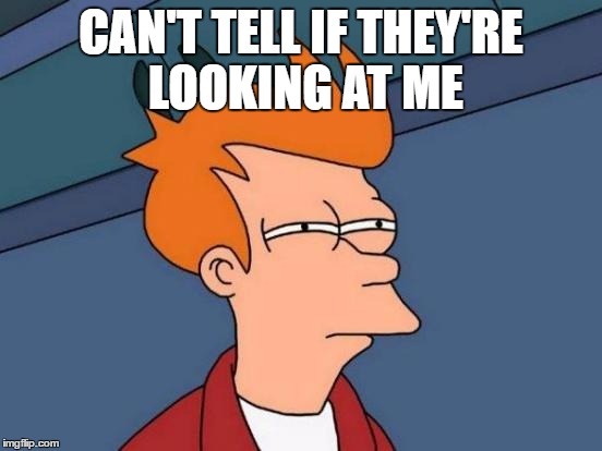 Futurama Fry Meme | CAN'T TELL IF THEY'RE LOOKING AT ME | image tagged in memes,futurama fry | made w/ Imgflip meme maker