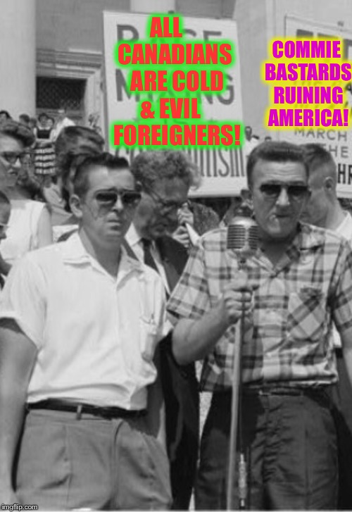 60's Racists | ALL    CANADIANS  ARE COLD & EVIL    FOREIGNERS! COMMIE BASTARDS RUINING AMERICA! | image tagged in 60's racists | made w/ Imgflip meme maker