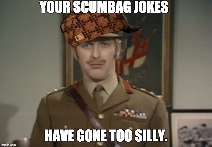 The Colonel on Scumbags | YOUR SCUMBAG JOKES; HAVE GONE TOO SILLY. | image tagged in monty python colonel,scumbag | made w/ Imgflip meme maker