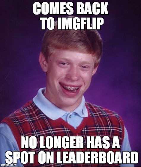 Bad Luck Brian Meme | COMES BACK TO IMGFLIP; NO LONGER HAS A SPOT ON LEADERBOARD | image tagged in memes,bad luck brian | made w/ Imgflip meme maker