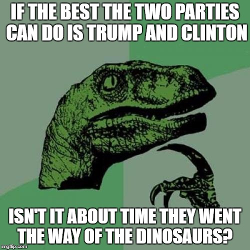 Philosoraptor Meme | IF THE BEST THE TWO PARTIES CAN DO IS TRUMP AND CLINTON; ISN'T IT ABOUT TIME THEY WENT THE WAY OF THE DINOSAURS? | image tagged in memes,philosoraptor | made w/ Imgflip meme maker