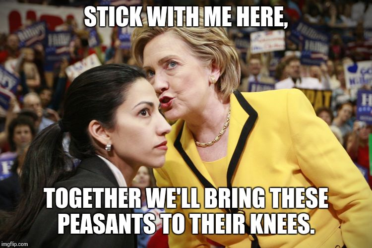 hillary clinton | STICK WITH ME HERE, TOGETHER WE'LL BRING THESE PEASANTS TO THEIR KNEES. | image tagged in hillary clinton | made w/ Imgflip meme maker