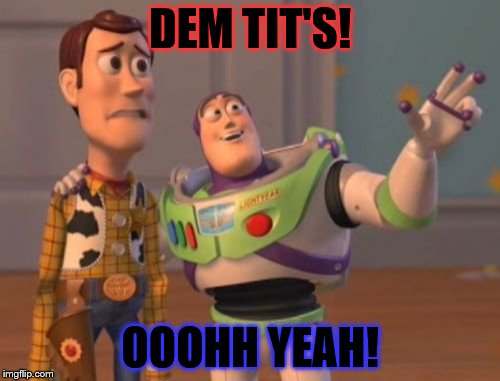X, X Everywhere | DEM TIT'S! OOOHH YEAH! | image tagged in memes,x x everywhere | made w/ Imgflip meme maker