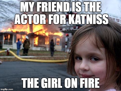 Disaster Girl Meme | MY FRIEND IS THE ACTOR FOR KATNISS; THE GIRL ON FIRE | image tagged in memes,disaster girl | made w/ Imgflip meme maker
