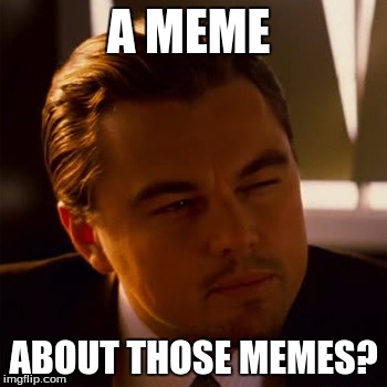dicaprio | A MEME ABOUT THOSE MEMES? | image tagged in dicaprio | made w/ Imgflip meme maker