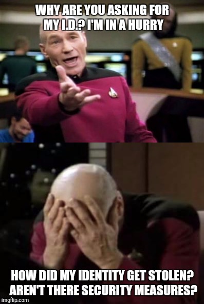We do it for a reason | WHY ARE YOU ASKING FOR MY I.D.? I'M IN A HURRY; HOW DID MY IDENTITY GET STOLEN? AREN'T THERE SECURITY MEASURES? | image tagged in picard wtf,captain picard facepalm,memes | made w/ Imgflip meme maker