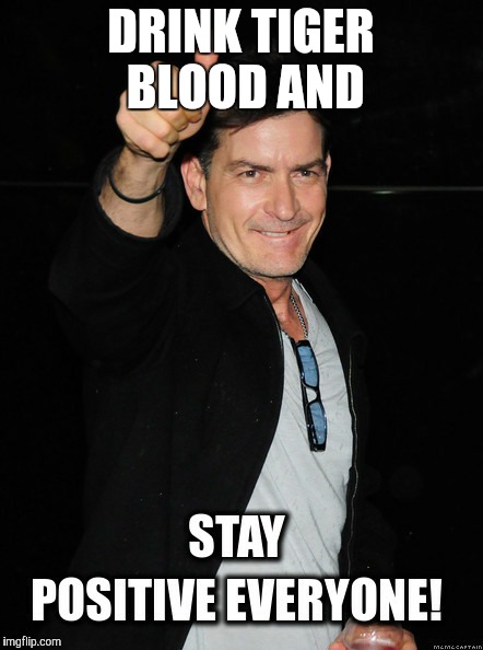 Stay positive  | DRINK TIGER BLOOD AND | image tagged in charlie sheen | made w/ Imgflip meme maker